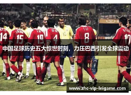 中国足球历史五大惊世时刻，力压巴西引发全球震动