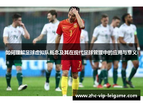 如何理解足球虚拟队概念及其在现代足球管理中的应用与意义 如何理解足球虚拟队概念及其在现代足球管理中的应用与意义
