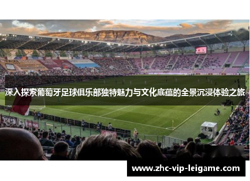 深入探索葡萄牙足球俱乐部独特魅力与文化底蕴的全景沉浸体验之旅