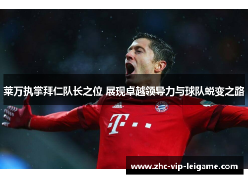 莱万执掌拜仁队长之位 展现卓越领导力与球队蜕变之路