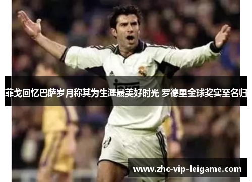 菲戈回忆巴萨岁月称其为生涯最美好时光 罗德里金球奖实至名归 菲戈回忆巴萨岁月称其为生涯最美好时光 罗德里金球奖实至名归