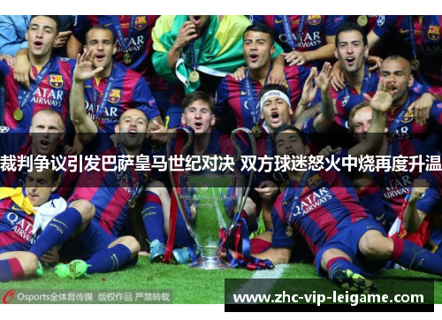 裁判争议引发巴萨皇马世纪对决 双方球迷怒火中烧再度升温 裁判争议引发巴萨皇马世纪对决 双方球迷怒火中烧再度升温