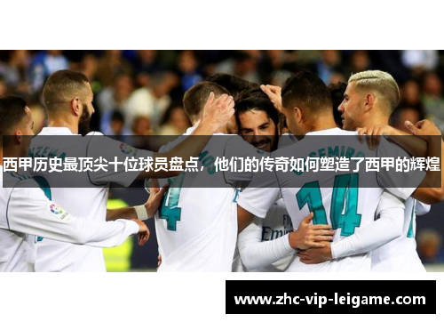 西甲历史最顶尖十位球员盘点,他们的传奇如何塑造了西甲的辉煌 西甲历史最顶尖十位球员盘点,他们的传奇如何塑造了西甲的辉煌