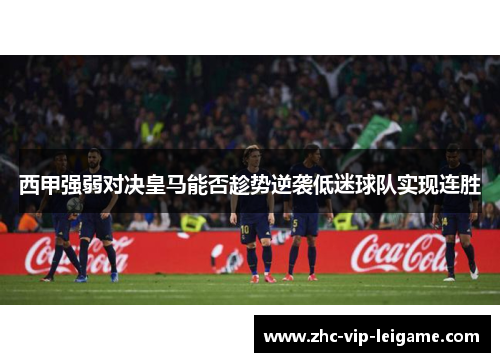 西甲强弱对决皇马能否趁势逆袭低迷球队实现连胜