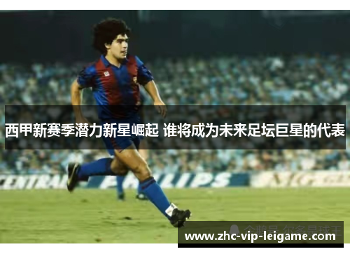 西甲新赛季潜力新星崛起 谁将成为未来足坛巨星的代表 西甲新赛季潜力新星崛起 谁将成为未来足坛巨星的代表