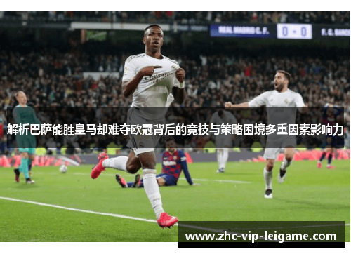 解析巴萨能胜皇马却难夺欧冠背后的竞技与策略困境多重因素影响力