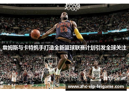 詹姆斯与卡特携手打造全新篮球联赛计划引发全球关注 詹姆斯与卡特携手打造全新篮球联赛计划引发全球关注