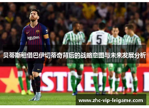 贝蒂斯租借巴伊切蒂奇背后的战略意图与未来发展分析