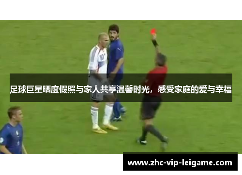 足球巨星晒度假照与家人共享温馨时光,感受家庭的爱与幸福 足球巨星晒度假照与家人共享温馨时光,感受家庭的爱与幸福