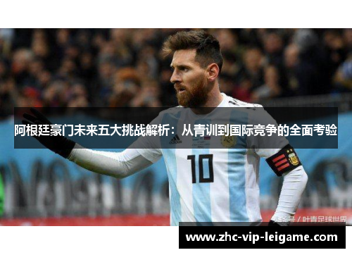 阿根廷豪门未来五大挑战解析：从青训到国际竞争的全面考验