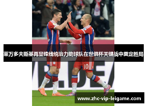 莱万多夫斯基再显锋线统治力助球队在世俱杯关键战中奠定胜局 莱万多夫斯基再显锋线统治力助球队在世俱杯关键战中奠定胜局