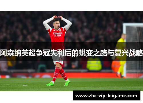 阿森纳英超争冠失利后的蜕变之路与复兴战略