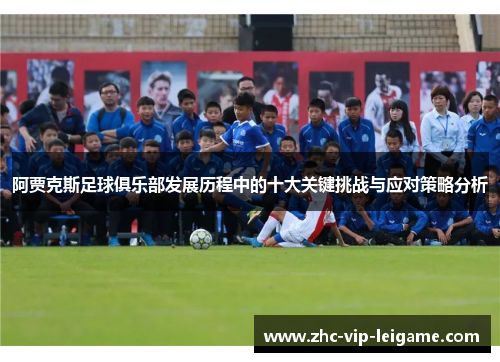 阿贾克斯足球俱乐部发展历程中的十大关键挑战与应对策略分析 阿贾克斯足球俱乐部发展历程中的十大关键挑战与应对策略分析