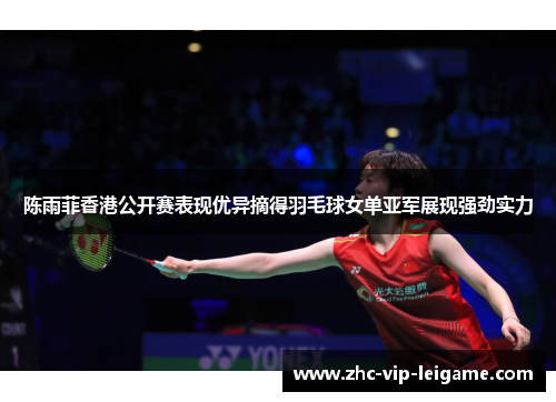 陈雨菲香港公开赛表现优异摘得羽毛球女单亚军展现强劲实力