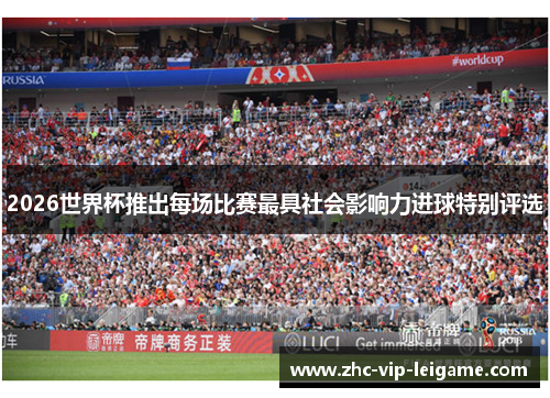 2026世界杯推出每场比赛最具社会影响力进球特别评选 2026世界杯推出每场比赛最具社会影响力进球特别评选