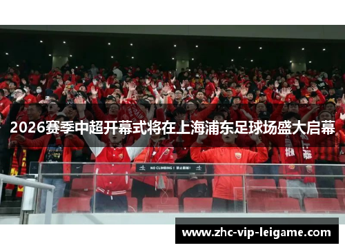 2026赛季中超开幕式将在上海浦东足球场盛大启幕