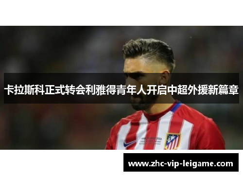卡拉斯科正式转会利雅得青年人开启中超外援新篇章 卡拉斯科正式转会利雅得青年人开启中超外援新篇章