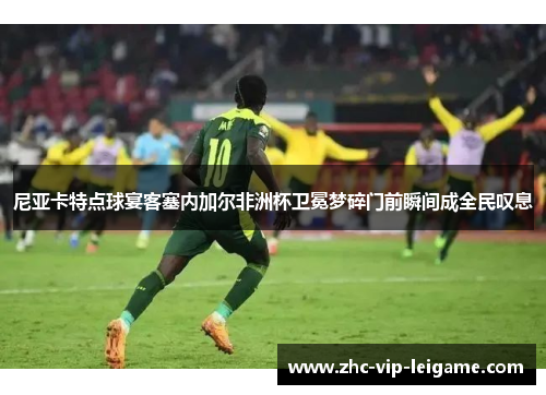 尼亚卡特点球宴客塞内加尔非洲杯卫冕梦碎门前瞬间成全民叹息 尼亚卡特点球宴客塞内加尔非洲杯卫冕梦碎门前瞬间成全民叹息