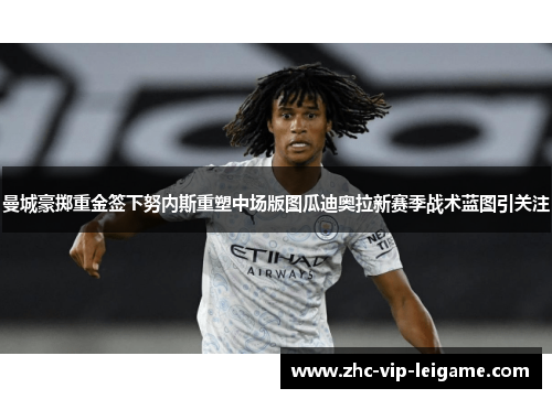 曼城豪掷重金签下努内斯重塑中场版图瓜迪奥拉新赛季战术蓝图引关注 曼城豪掷重金签下努内斯重塑中场版图瓜迪奥拉新赛季战术蓝图引关注