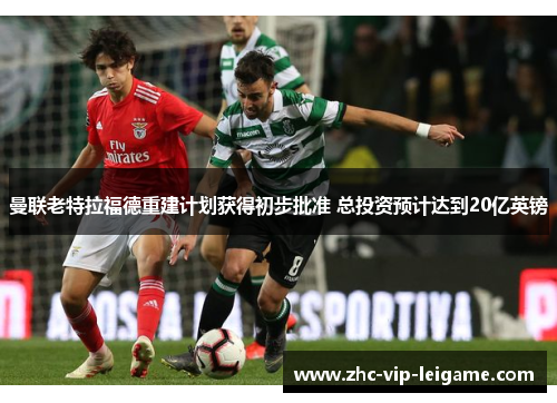 曼联老特拉福德重建计划获得初步批准 总投资预计达到20亿英镑 曼联老特拉福德重建计划获得初步批准 总投资预计达到20亿英镑