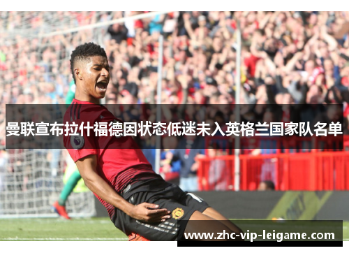 曼联宣布拉什福德因状态低迷未入英格兰国家队名单 曼联宣布拉什福德因状态低迷未入英格兰国家队名单