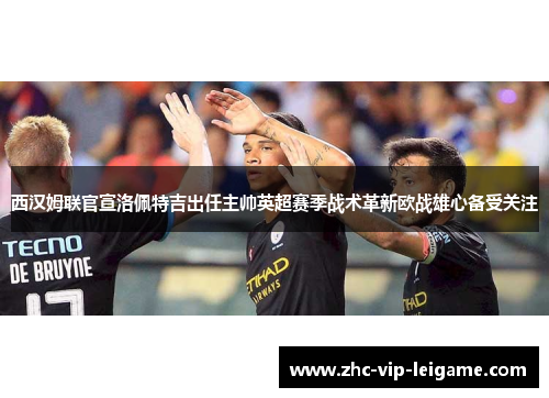 西汉姆联官宣洛佩特吉出任主帅英超赛季战术革新欧战雄心备受关注