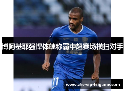 博阿基耶强悍体魄称霸中超赛场横扫对手